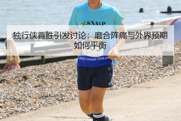 独行侠首胜引发讨论：磨合阵痛与外界预期如何平衡