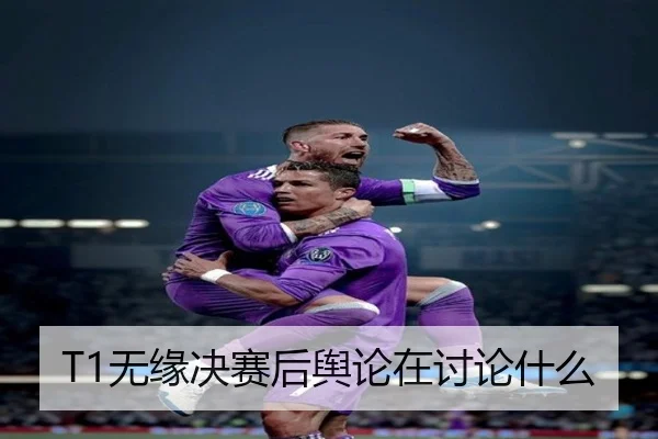T1无缘决赛后舆论在讨论什么